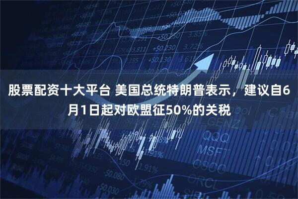 股票配资十大平台 美国总统特朗普表示，建议自6月1日起对欧盟征50%的关税