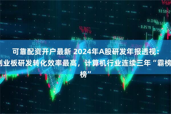 可靠配资开户最新 2024年A股研发年报透视：创业板研发转化效率最高，计算机行业连续三年“霸榜”