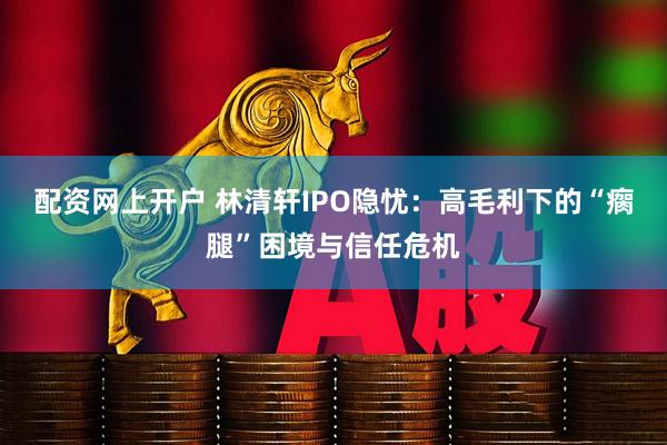 配资网上开户 林清轩IPO隐忧：高毛利下的“瘸腿”困境与信任危机