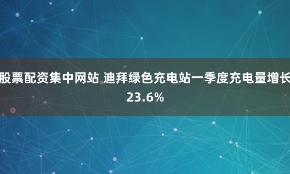 股票配资集中网站 迪拜绿色充电站一季度充电量增长23.6%