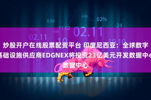 炒股开户在线股票配资平台 印度尼西亚：全球数字基础设施供应商EDGNEX将投资23亿美元开发数据中心