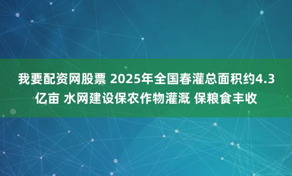 我要配资网股票 2025年全国春灌总面积约4.3亿亩 水网建设保农作物灌溉 保粮食丰收