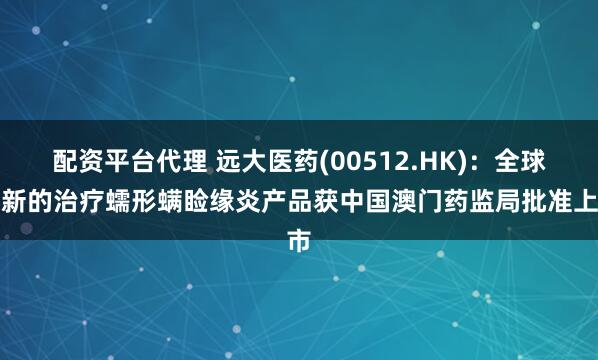 配资平台代理 远大医药(00512.HK)：全球创新的治疗蠕形螨睑缘炎产品获中国澳门药监局批准上市
