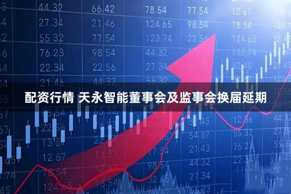 配资行情 天永智能董事会及监事会换届延期