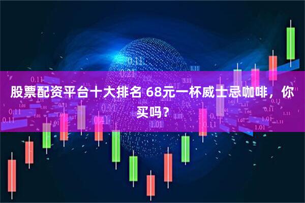 股票配资平台十大排名 68元一杯威士忌咖啡，你买吗？