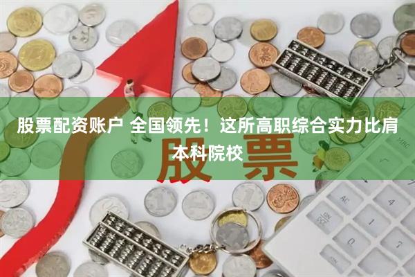 股票配资账户 全国领先！这所高职综合实力比肩本科院校