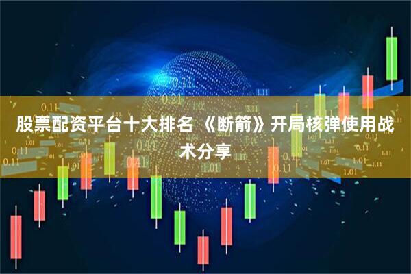 股票配资平台十大排名 《断箭》开局核弹使用战术分享