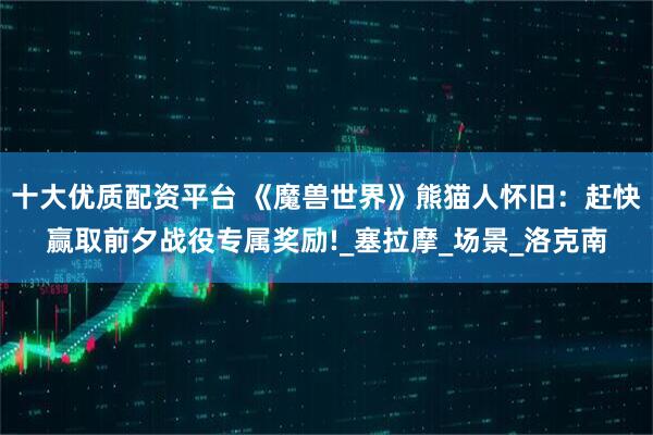 十大优质配资平台 《魔兽世界》熊猫人怀旧：赶快赢取前夕战役专属奖励!_塞拉摩_场景_洛克南