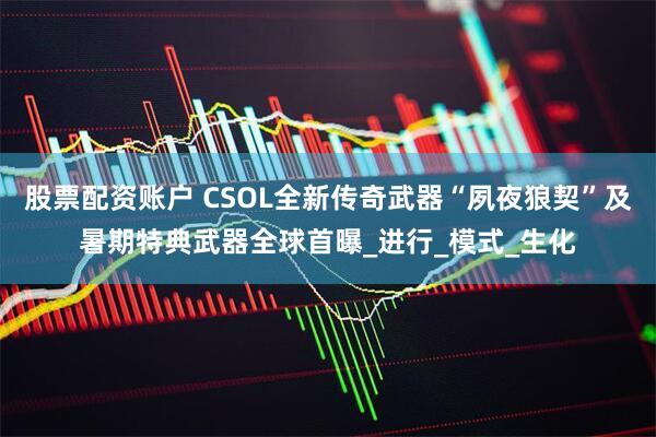 股票配资账户 CSOL全新传奇武器“夙夜狼契”及暑期特典武器全球首曝_进行_模式_生化