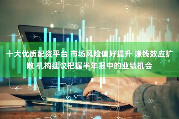 十大优质配资平台 市场风险偏好提升 赚钱效应扩散 机构建议把握半年报中的业绩机会