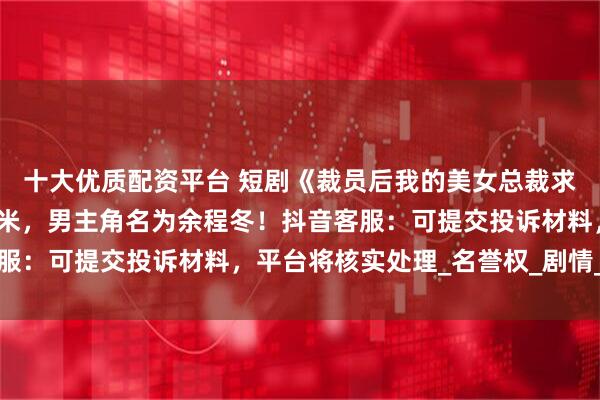 十大优质配资平台 短剧《裁员后我的美女总裁求我复职》疑碰瓷华为小米，男主角名为余程冬！抖音客服：可提交投诉材料，平台将核实处理_名誉权_剧情_集团