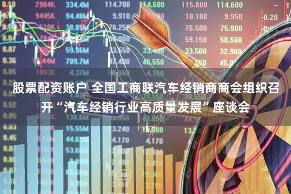股票配资账户 全国工商联汽车经销商商会组织召开“汽车经销行业高质量发展”座谈会