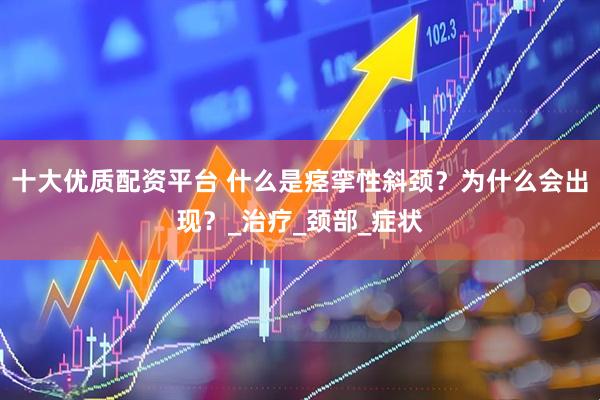 十大优质配资平台 什么是痉挛性斜颈？为什么会出现？_治疗_颈部_症状