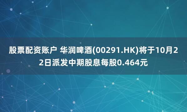股票配资账户 华润啤酒(00291.HK)将于10月22日派发中期股息每股0.464元