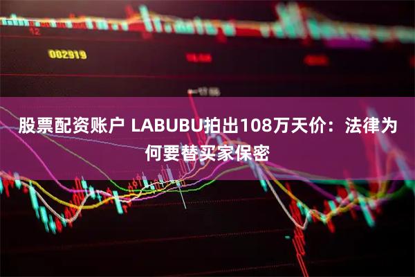 股票配资账户 LABUBU拍出108万天价：法律为何要替买家保密