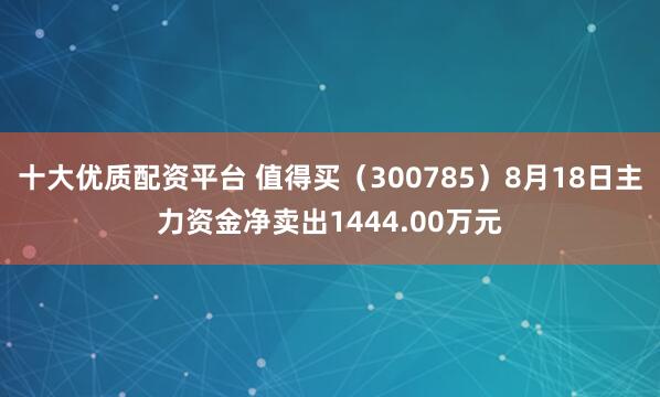 十大优质配资平台 值得买（300785）8月18日主力资金净卖出1444.00万元