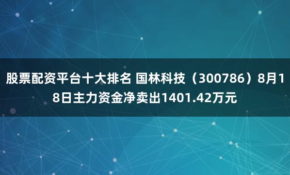 股票配资平台十大排名 国林科技（300786）8月18日主力资金净卖出1401.42万元