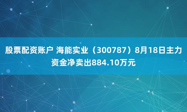 股票配资账户 海能实业（300787）8月18日主力资金净卖出884.10万元