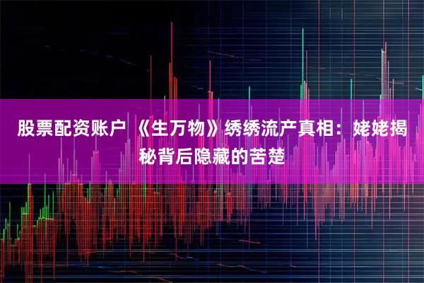股票配资账户 《生万物》绣绣流产真相：姥姥揭秘背后隐藏的苦楚