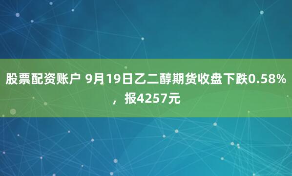 股票配资账户 9月19日乙二醇期货收盘下跌0.58%，报4257元
