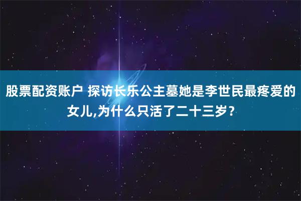 股票配资账户 探访长乐公主墓她是李世民最疼爱的女儿,为什么只活了二十三岁？