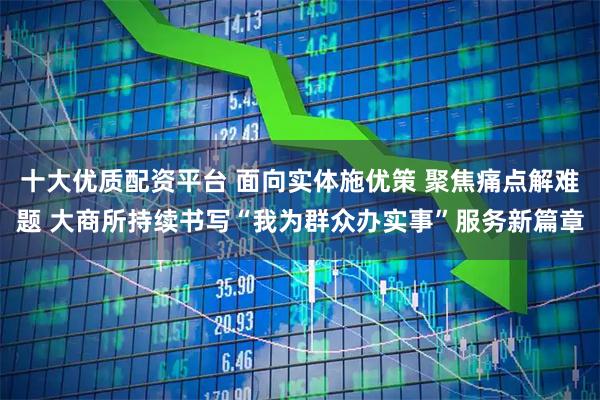 十大优质配资平台 面向实体施优策 聚焦痛点解难题 大商所持续书写“我为群众办实事”服务新篇章
