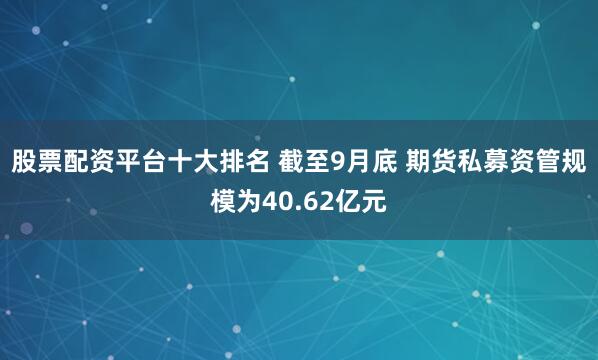 股票配资平台十大排名 截至9月底 期货私募资管规模为40.62亿元