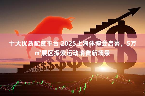 十大优质配资平台 2025上海体博会启幕，5万㎡展区探索运动消费新场景