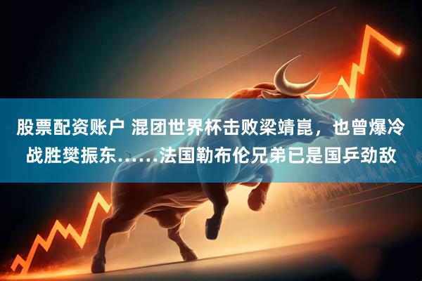 股票配资账户 混团世界杯击败梁靖崑，也曾爆冷战胜樊振东……法国勒布伦兄弟已是国乒劲敌