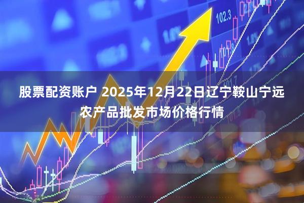 股票配资账户 2025年12月22日辽宁鞍山宁远农产品批发市场价格行情