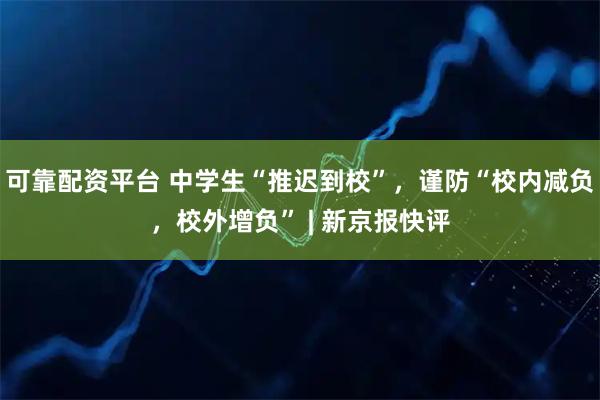 可靠配资平台 中学生“推迟到校”，谨防“校内减负，校外增负” | 新京报快评