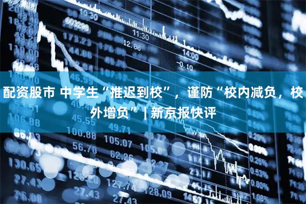 配资股市 中学生“推迟到校”，谨防“校内减负，校外增负” | 新京报快评