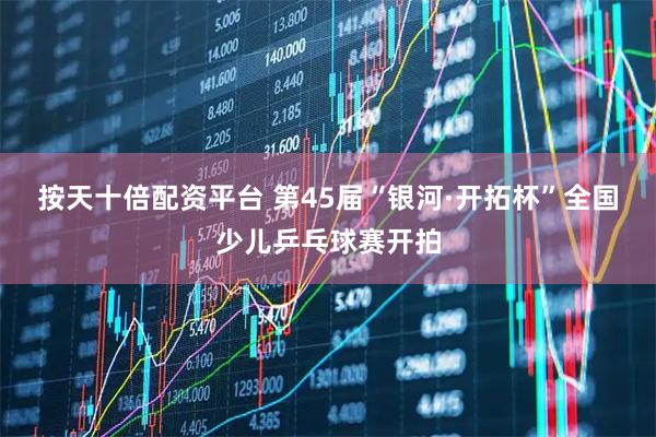 按天十倍配资平台 第45届“银河·开拓杯”全国少儿乒乓球赛开拍