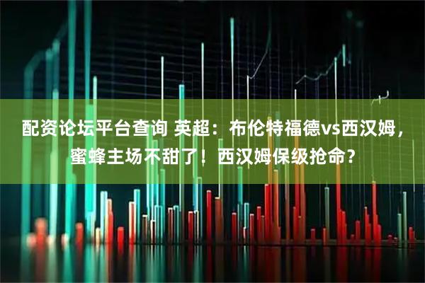 配资论坛平台查询 英超：布伦特福德vs西汉姆，蜜蜂主场不甜了！西汉姆保级抢命？