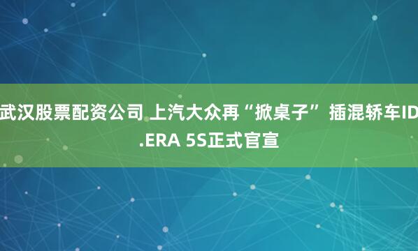 武汉股票配资公司 上汽大众再“掀桌子” 插混轿车ID.ERA 5S正式官宣