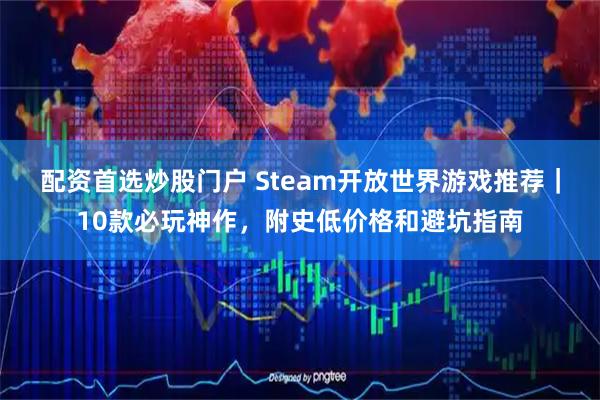 配资首选炒股门户 Steam开放世界游戏推荐｜10款必玩神作，附史低价格和避坑指南