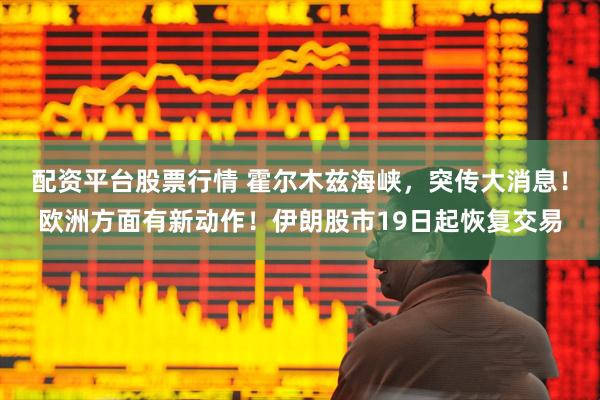 配资平台股票行情 霍尔木兹海峡，突传大消息！欧洲方面有新动作！伊朗股市19日起恢复交易