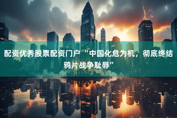 配资优秀股票配资门户 “中国化危为机，彻底终结鸦片战争耻辱”