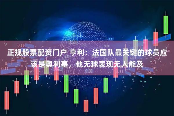 正规股票配资门户 亨利：法国队最关键的球员应该是奥利塞，他无球表现无人能及