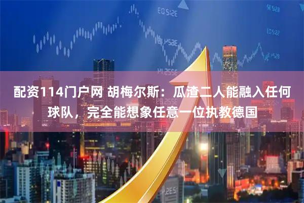 配资114门户网 胡梅尔斯：瓜渣二人能融入任何球队，完全能想象任意一位执教德国