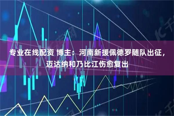 专业在线配资 博主：河南新援佩德罗随队出征，迈达纳和乃比江伤愈复出