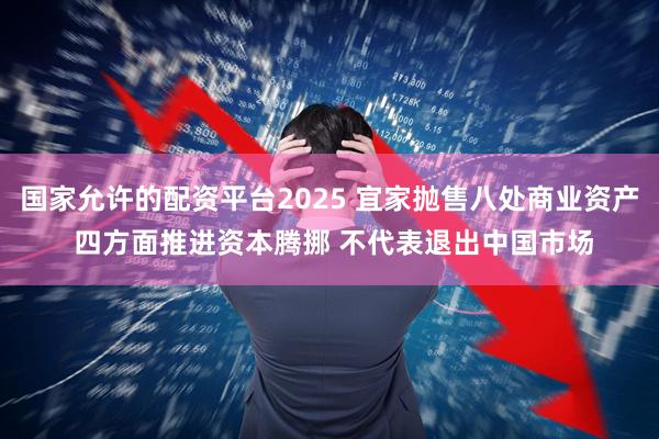 国家允许的配资平台2025 宜家抛售八处商业资产 四方面推进资本腾挪 不代表退出中国市场