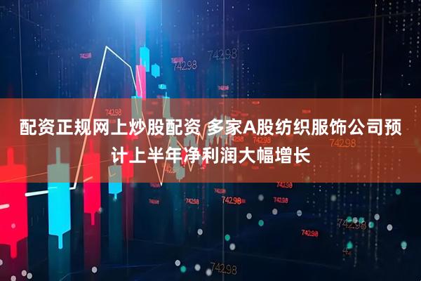 配资正规网上炒股配资 多家A股纺织服饰公司预计上半年净利润大幅增长