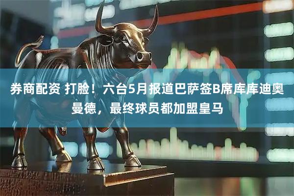 券商配资 打脸！六台5月报道巴萨签B席库库迪奥曼德，最终球员都加盟皇马