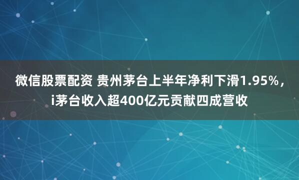 微信股票配资 贵州茅台上半年净利下滑1.95%，i茅台收入超400亿元贡献四成营收