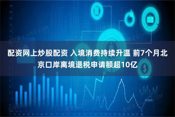 配资网上炒股配资 入境消费持续升温 前7个月北京口岸离境退税申请额超10亿