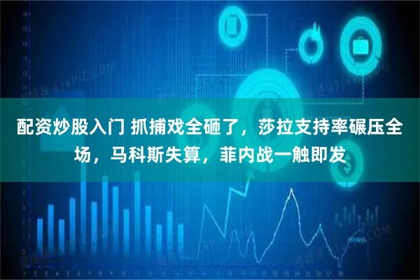 配资炒股入门 抓捕戏全砸了，莎拉支持率碾压全场，马科斯失算，菲内战一触即发