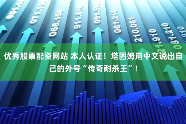 优秀股票配资网站 本人认证！塔图姆用中文说出自己的外号“传奇耐杀王”！
