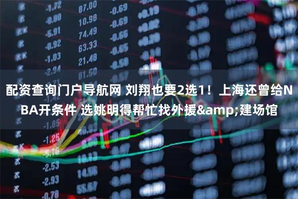 配资查询门户导航网 刘翔也要2选1！上海还曾给NBA开条件 选姚明得帮忙找外援&建场馆
