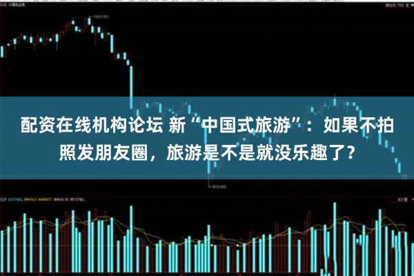 配资在线机构论坛 新“中国式旅游”：如果不拍照发朋友圈，旅游是不是就没乐趣了？